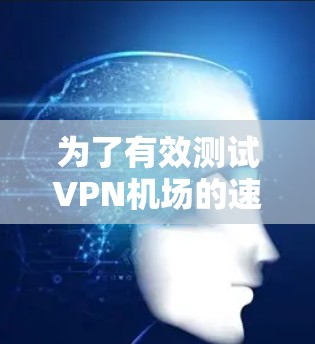 为了有效测试VPN机场的速度,以下是一步步的指南 为了有效测试VPN机场的速度,以下是一步步的指南