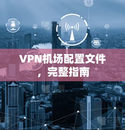 VPN机场配置文件，完整指南