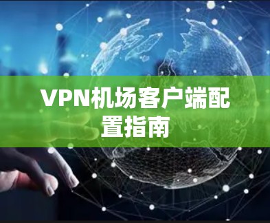 VPN机场客户端配置指南 VPN机场客户端配置指南