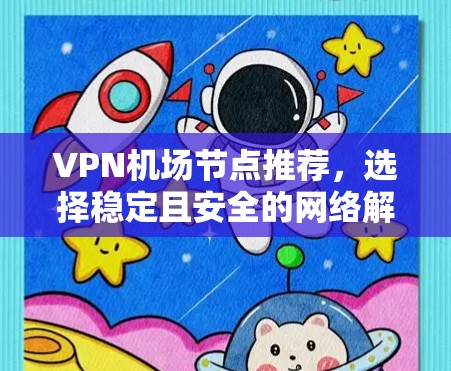 VPN机场节点推荐，选择稳定且安全的网络解决方案