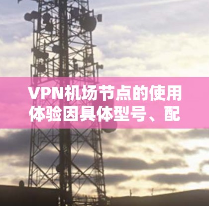 VPN机场节点的使用体验因具体型号、配置和网络环境而异，但以下是一些普遍适用的优点和可能遇到的挑战