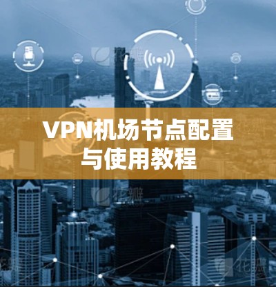 VPN机场节点配置与使用教程