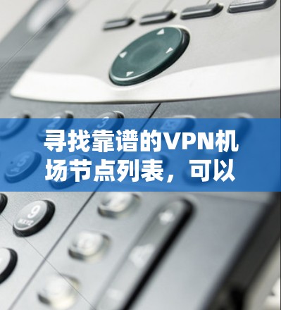 寻找靠谱的VPN机场节点列表,可以从以下几个方面入手 寻找靠谱的VPN机场节点列表,可以从以下几个方面入手