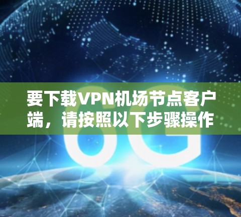 要下载VPN机场节点客户端,请按照以下步骤操作 要下载VPN机场节点客户端,请按照以下步骤操作