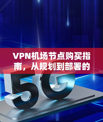 VPN机场节点购买指南,从规划到部署的全流程 VPN机场节点购买指南,从规划到部署的全流程
