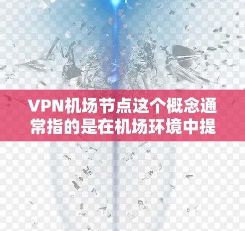 VPN机场节点这个概念通常指的是在机场环境中提供的虚拟专用网络（VPN）服务节点。这些节点可以帮助用户通过VPN连接到机场网络，从而在公共场所（如机场）获取安全、可靠的互联网连接