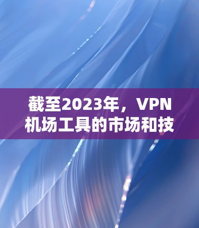 截至2023年，VPN机场工具的市场和技术发展仍然在不断演进，2026年的排名可能会受到多种因素的影响，包括技术创新、用户需求、市场竞争等。以下是一些可能影响未来VPN机场工具排名的关键因素和趋势