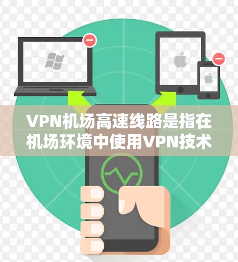 VPN机场高速线路是指在机场环境中使用VPN技术来建立高速、安全的通信线路。这一概念主要用于确保在起降和交通管理过程中,数据传输的高效性和安全性。以下是对该概念的详细分析 VPN机场高速线路是指在机场环境中使用VPN技术来建立高速、安全的通信线路。这一概念主要用于确保在起降和交通管理过程中,数据传输的高效性和安全性。以下是对该概念的详细分析