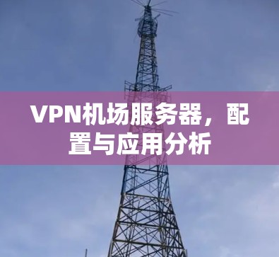 VPN机场服务器,配置与应用分析 VPN机场服务器,配置与应用分析