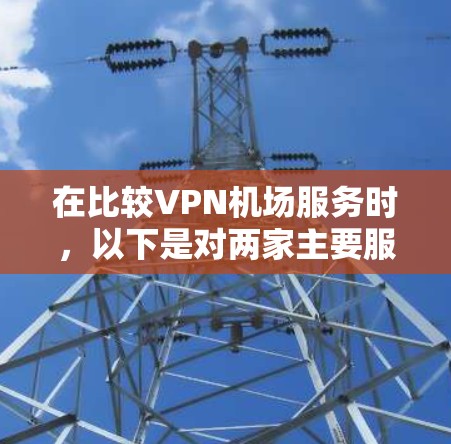 在比较VPN机场服务时,以下是对两家主要服务的详细分析,帮助您做出明智的选择 在比较VPN机场服务时,以下是对两家主要服务的详细分析,帮助您做出明智的选择