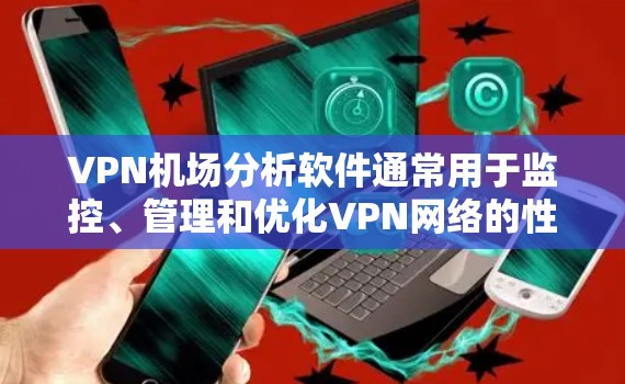 VPN机场分析软件通常用于监控、管理和优化VPN网络的性能和安全性。以下是一些常见的VPN机场分析工具和解决方案，供您参考