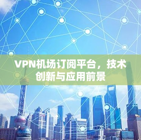 VPN机场订阅平台，技术创新与应用前景