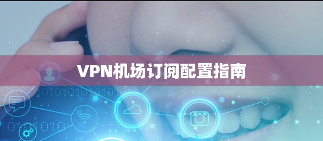 VPN机场订阅配置指南
