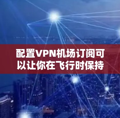 配置VPN机场订阅可以让你在飞行时保持连接，享受互联网服务。以下是详细的步骤指南
