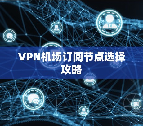 VPN机场订阅节点选择攻略 VPN机场订阅节点选择攻略