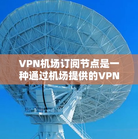 VPN机场订阅节点是一种通过机场提供的VPN服务,用户可以通过订阅节点获取高质量的VPN服务。以下是使用VPN机场订阅节点的基本教程 VPN机场订阅节点是一种通过机场提供的VPN服务,用户可以通过订阅节点获取高质量的VPN服务。以下是使用VPN机场订阅节点的基本教程