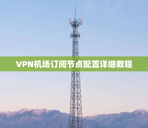 VPN机场订阅节点配置详细教程