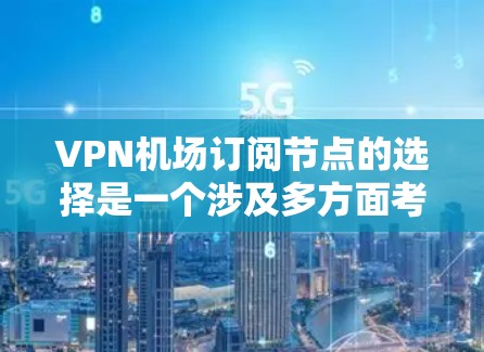 VPN机场订阅节点的选择是一个涉及多方面考量的过程，以下是详细的分步解释