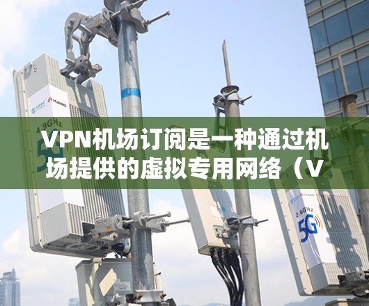 VPN机场订阅是一种通过机场提供的虚拟专用网络(VPN)服务,允许用户连接到机场的服务器,利用机场的Wi-Fi进行上网,同时保护隐私,节省数据费用。以下是详细的步骤指南 VPN机场订阅是一种通过机场提供的虚拟专用网络(VPN)服务,允许用户连接到机场的服务器,利用机场的Wi-Fi进行上网,同时保护隐私,节省数据费用。以下是详细的步骤指南