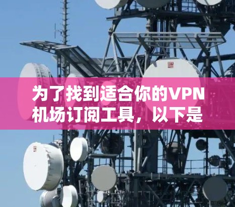 为了找到适合你的VPN机场订阅工具，以下是一个简明的比较和推荐