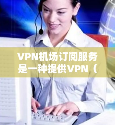 VPN机场订阅服务是一种提供VPN(虚拟专用网络)访问的订阅模式,通常针对机场环境或特定网络需求。以下是关于VPN机场订阅服务的一些详细信息 VPN机场订阅服务是一种提供VPN(虚拟专用网络)访问的订阅模式,通常针对机场环境或特定网络需求。以下是关于VPN机场订阅服务的一些详细信息