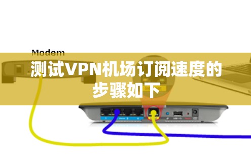 测试VPN机场订阅速度的步骤如下 测试VPN机场订阅速度的步骤如下
