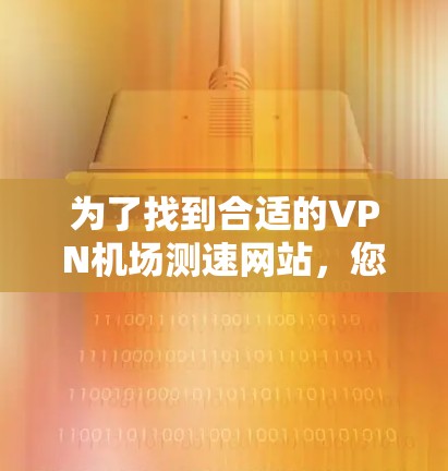 为了找到合适的VPN机场测速网站，您可以按照以下步骤进行