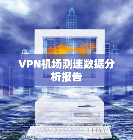 VPN机场测速数据分析报告