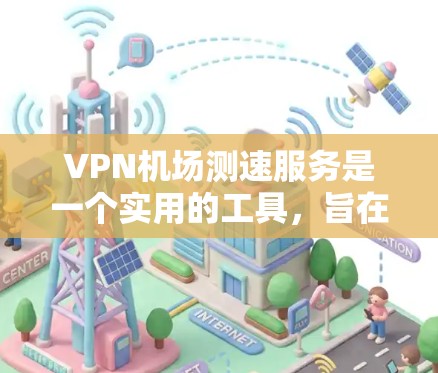 VPN机场测速服务是一个实用的工具，旨在评估机场的网络质量，帮助用户选择最适合自己的机场，并确保飞行期间的网络体验。以下是对该服务的详细分析和建议