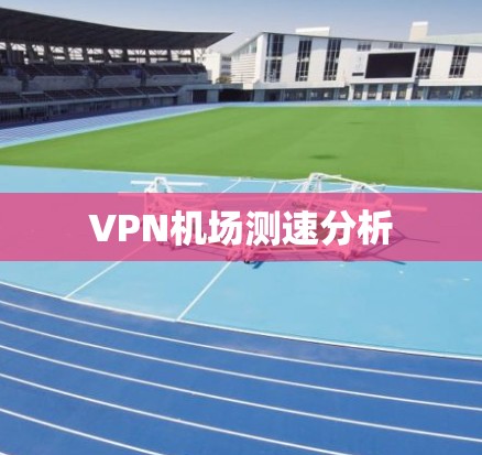VPN机场测速分析 VPN机场测速分析