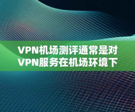 VPN机场测评通常是对VPN服务在机场环境下的性能进行评估的过程,主要关注以下几个方面 VPN机场测评通常是对VPN服务在机场环境下的性能进行评估的过程,主要关注以下几个方面