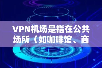 VPN机场是指在公共场所（如咖啡馆、商店等）使用VPN服务的现象。这种做法主要是为了在公共网络环境下保护个人数据和隐私。以下是关于VPN机场的详细解释