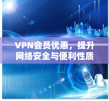 VPN会员优惠,提升网络安全与便利性质的关键 VPN会员优惠,提升网络安全与便利性质的关键