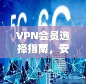 VPN会员选择指南，安全、速度与隐私的全解析