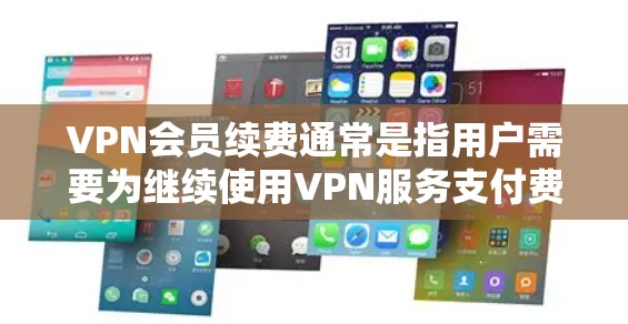 VPN会员续费通常是指用户需要为继续使用VPN服务支付费用。以下是一些可能的原因和步骤