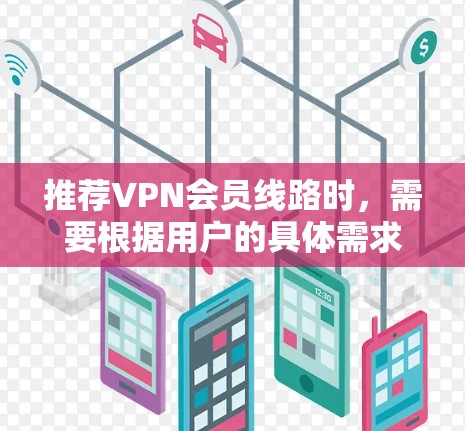 推荐VPN会员线路时,需要根据用户的具体需求来选择合适的服务。以下是一些常见的推荐和考虑因素 推荐VPN会员线路时,需要根据用户的具体需求来选择合适的服务。以下是一些常见的推荐和考虑因素