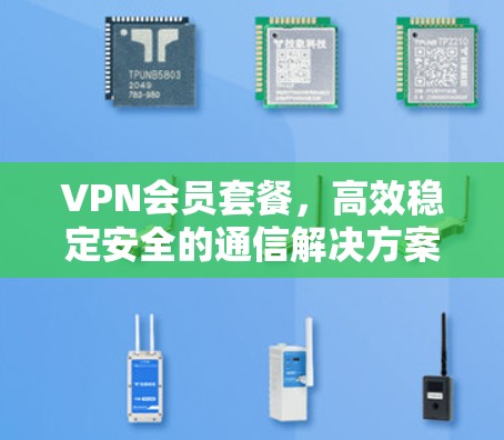 VPN会员套餐,高效稳定安全的通信解决方案 VPN会员套餐,高效稳定安全的通信解决方案