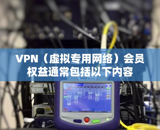 VPN（虚拟专用网络）会员权益通常包括以下内容