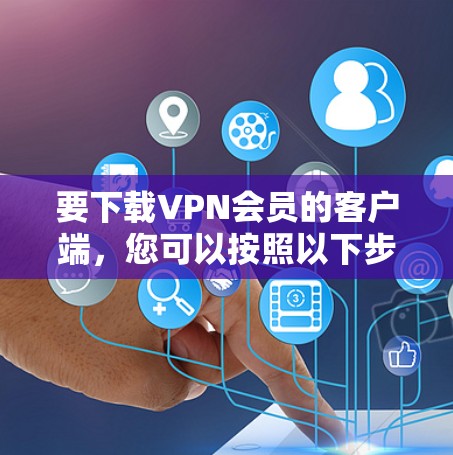 要下载VPN会员的客户端，您可以按照以下步骤操作