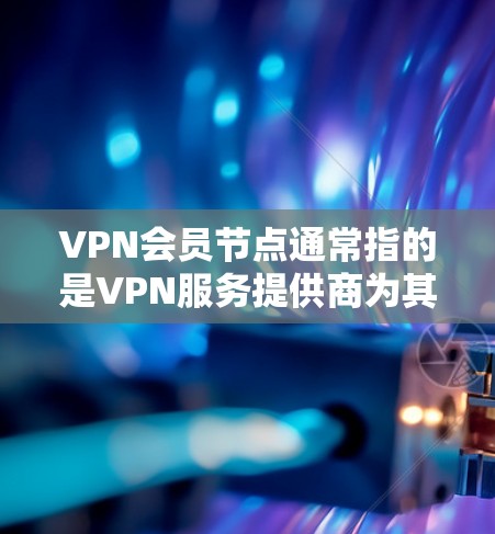 VPN会员节点通常指的是VPN服务提供商为其客户提供的服务器节点。这些节点是用户连接到VPN服务时使用的入口，通过连接到这些节点，用户可以访问互联网，同时享受VPN带来的隐私保护和安全性