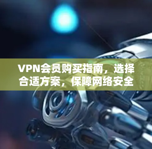 VPN会员购买指南,选择合适方案,保障网络安全 VPN会员购买指南,选择合适方案,保障网络安全
