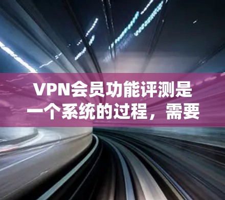VPN会员功能评测是一个系统的过程，需要从多个角度全面评估VPN服务的各项功能和性能。以下是一些常见的VPN会员功能评测方面，供您参考