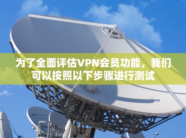 为了全面评估VPN会员功能,我们可以按照以下步骤进行测试 为了全面评估VPN会员功能,我们可以按照以下步骤进行测试