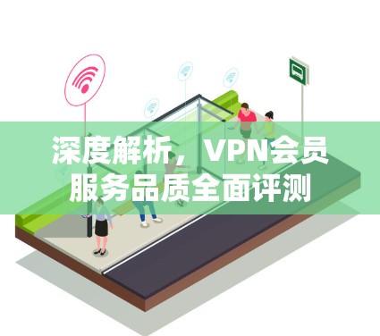深度解析，VPN会员服务品质全面评测
