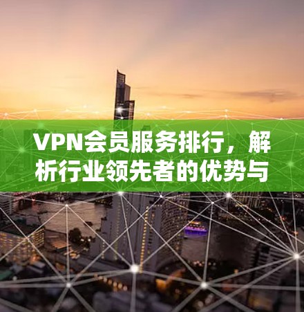 VPN会员服务排行,解析行业领先者的优势与策略 VPN会员服务排行,解析行业领先者的优势与策略