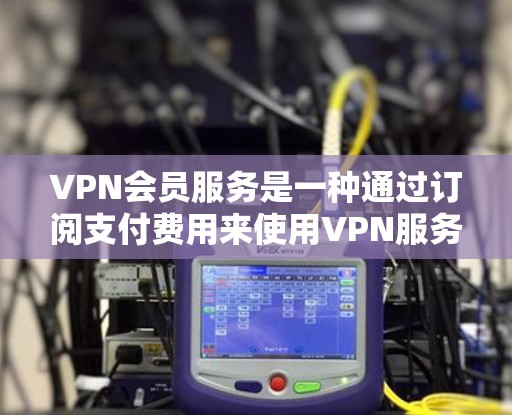 VPN会员服务是一种通过订阅支付费用来使用VPN服务的方式，用户可以通过购买会员来获得VPN服务的权限。以下是一些关于VPN会员服务的详细信息