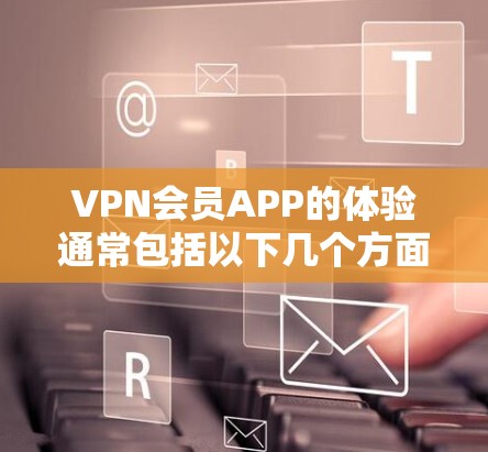 VPN会员APP的体验通常包括以下几个方面的评价和反馈