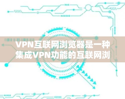 VPN互联网浏览器是一种集成VPN功能的互联网浏览器，允许用户通过浏览器直接连接VPN，无需额外软件。以下是关于其工作原理、优缺点及相关考虑的详细分析