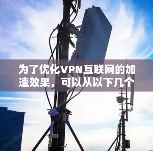 为了优化VPN互联网的加速效果,可以从以下几个方面进行优化和调整 为了优化VPN互联网的加速效果,可以从以下几个方面进行优化和调整