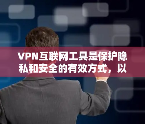 VPN互联网工具是保护隐私和安全的有效方式，以下是使用VPN的详细指南